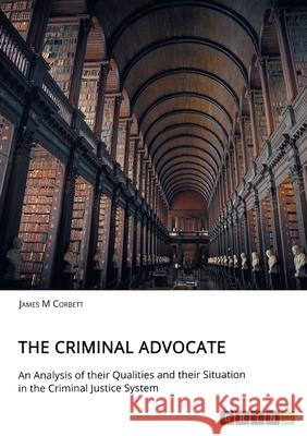 The Criminal Advocate. An Analysis of their Qualities and their Situation in the Criminal Justice System James M. Corbett 9783346045812