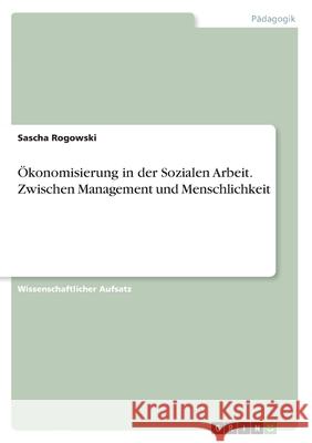Ökonomisierung in der Sozialen Arbeit. Zwischen Management und Menschlichkeit Sascha Rogowski 9783346049339