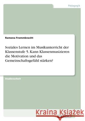 Soziales Lernen im Musikunterricht der Klassenstufe 5. Kann Klassenmusizieren die Motivation und das Gemeinschaftsgefühl stärken? Ramona Frommknecht 9783346054098 Grin Verlag