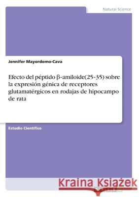 Efecto del péptido β‐amiloide(25‐35) sobre la expresión génica de receptores glutamatérgicos en rodajas de hipocampo de rata Mayordomo-Cava, Jennifer 9783346056283 Grin Verlag