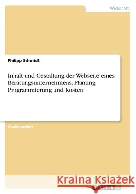 Inhalt und Gestaltung der Webseite eines Beratungsunternehmens. Planung, Programmierung und Kosten Philipp Schmidt 9783346059864
