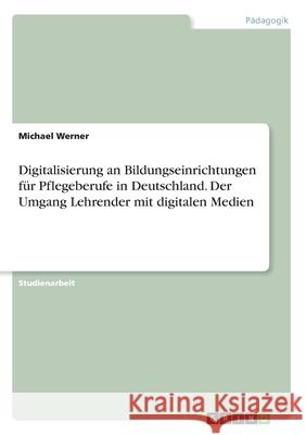 Digitalisierung an Bildungseinrichtungen für Pflegeberufe in Deutschland. Der Umgang Lehrender mit digitalen Medien Michael Werner 9783346060167 Grin Verlag