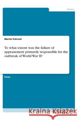 To what extent was the failure of appeasement primarily responsible for the outbreak of World War II? Moritz Puhrsch 9783346064301