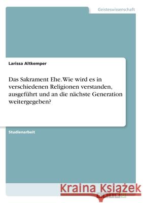 Das Sakrament Ehe. Wie wird es in verschiedenen Religionen verstanden, ausgeführt und an die nächste Generation weitergegeben? Larissa Altkemper 9783346066879 Grin Verlag