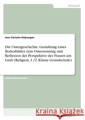 Die Ostergeschichte. Gestaltung eines Bodenbildes zum Ostersonntag und Reflexion der Perspektive der Frauen am Grab (Religion, 1./2. Klasse Grundschul Elskemper, Ann Christin 9783346066954 Grin Verlag