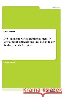 Die spanische Orthographie ab dem 13. Jahrhundert. Entwicklung und die Rolle der Real Academia Española Luisa Petatz 9783346070005 Grin Verlag