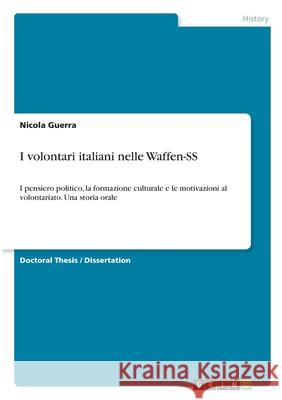 I volontari italiani nelle Waffen-SS: I pensiero politico, la formazione culturale e le motivazioni al volontariato. Una storia orale Guerra, Nicola 9783346074812