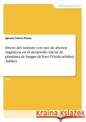 Efecto del sustrato con uso de abonos orgánicos en el desarrollo inicial de plantines de Sangre de Toro (Virola sebifera Aublet) Ignacio Torre 9783346075208 Grin Verlag
