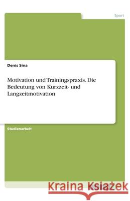 Motivation und Trainingspraxis. Die Bedeutung von Kurzzeit- und Langzeitmotivation Denis Sina 9783346078612