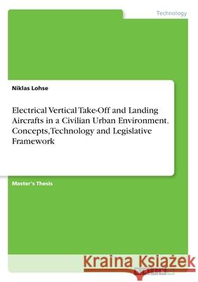 Electrical Vertical Take-Off and Landing Aircrafts in a Civilian Urban Environment. Concepts, Technology and Legislative Framework Niklas Lohse 9783346081261