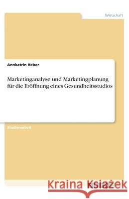 Marketinganalyse und Marketingplanung für die Eröffnung eines Gesundheitsstudios Annkatrin Heber 9783346082695 Grin Verlag