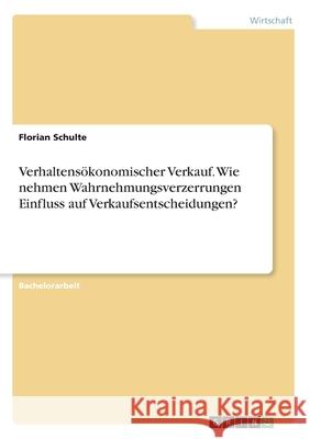 Verhaltensökonomischer Verkauf. Wie nehmen Wahrnehmungsverzerrungen Einfluss auf Verkaufsentscheidungen? Florian Schulte 9783346084415 Grin Verlag