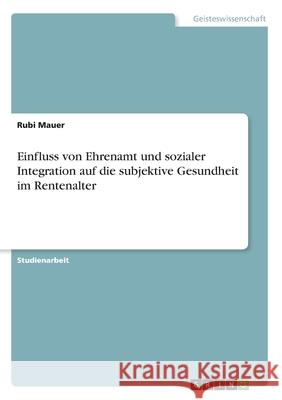 Einfluss von Ehrenamt und sozialer Integration auf die subjektive Gesundheit im Rentenalter Rubi Mauer 9783346085276