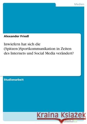 Inwiefern hat sich die (Spitzen-)Sportkommunikation in Zeiten des Internets und Social Media verändert? Alexander Friedl 9783346086099