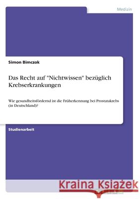 Das Recht auf Nichtwissen bezüglich Krebserkrankungen: Wie gesundheitsfördernd ist die Früherkennung bei Prostatakrebs (in Deutschland)? Bimczok, Simon 9783346091765 Grin Verlag