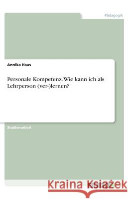 Personale Kompetenz. Wie kann ich als Lehrperson (ver-)lernen? Annika Haas 9783346096258