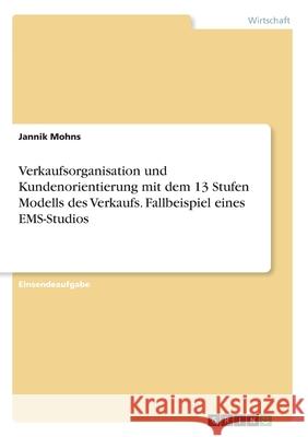 Verkaufsorganisation und Kundenorientierung mit dem 13 Stufen Modells des Verkaufs. Fallbeispiel eines EMS-Studios Jannik Mohns 9783346098757 Grin Verlag