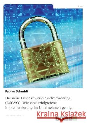 Die neue Datenschutz-Grundverordnung (DSGVO). Wie eine erfolgreiche Implementierung im Unternehmen gelingt Schmidt, Fabian 9783346098825 Grin Verlag