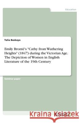 Emily Brontë's Cathy from Wuthering Heights (1847) during the Victorian Age. The Depiction of Women in English Literature of the 19th Century Baskaya, Talia 9783346100825