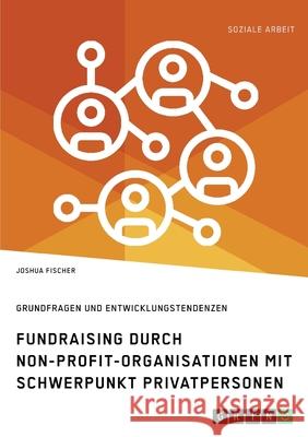 Fundraising durch Non-Profit-Organisationen mit Schwerpunkt Privatpersonen in Deutschland: Grundfragen und Entwicklungstendenzen Fischer, Joshua 9783346101723 Grin Verlag