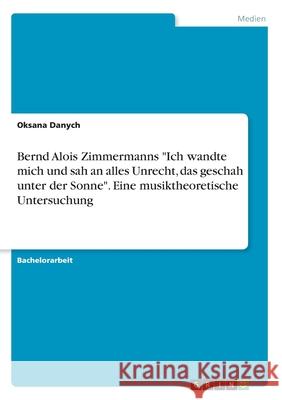 Bernd Alois Zimmermanns Ich wandte mich und sah an alles Unrecht, das geschah unter der Sonne. Eine musiktheoretische Untersuchung Danych, Oksana 9783346103406 Grin Verlag