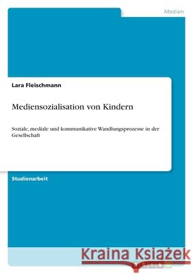 Mediensozialisation von Kindern: Soziale, mediale und kommunikative Wandlungsprozesse in der Gesellschaft Fleischmann, Lara 9783346104557 Grin Verlag