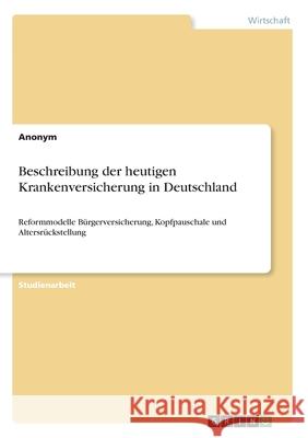 Beschreibung der heutigen Krankenversicherung in Deutschland: Reformmodelle Bürgerversicherung, Kopfpauschale und Altersrückstellung Anonym 9783346107855 Grin Verlag