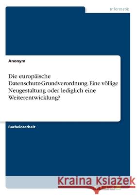 Die europäische Datenschutz-Grundverordnung. Eine völlige Neugestaltung oder lediglich eine Weiterentwicklung? Anonym 9783346107954 Grin Verlag