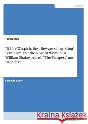 If I be Waspish, Best Beware of my Sting. Feminism and the Role of Women in William Shakespeare's The Tempest and Henry V. Ruß, Teresa 9783346108685 Grin Verlag