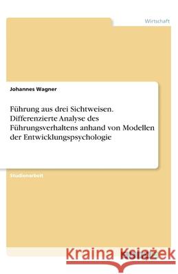 Führung aus drei Sichtweisen. Differenzierte Analyse des Führungsverhaltens anhand von Modellen der Entwicklungspsychologie Johannes Wagner 9783346109811