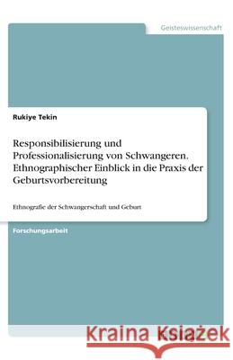 Responsibilisierung und Professionalisierung von Schwangeren. Ethnographischer Einblick in die Praxis der Geburtsvorbereitung: Ethnografie der Schwang Tekin, Rukiye 9783346110435