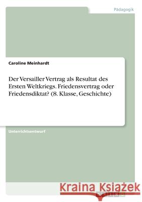 Der Versailler Vertrag als Resultat des Ersten Weltkriegs. Friedensvertrag oder Friedensdiktat? (8. Klasse, Geschichte) Meinhardt, Caroline 9783346110510