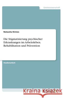 Die Stigmatisierung psychischer Erkrankungen im Arbeitsleben. Rehabilitation und Prävention Natascha Kirmes 9783346115119