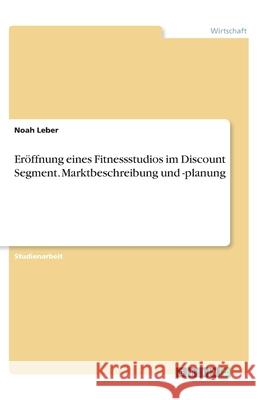 Eröffnung eines Fitnessstudios im Discount Segment. Marktbeschreibung und -planung Noah Leber 9783346115195