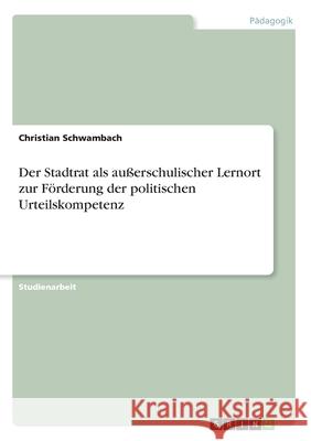 Der Stadtrat als außerschulischer Lernort zur Förderung der politischen Urteilskompetenz Christian Schwambach 9783346117991 Grin Verlag
