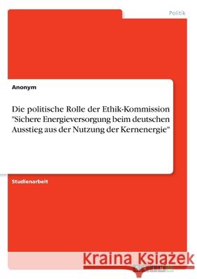 Die politische Rolle der Ethik-Kommission Sichere Energieversorgung beim deutschen Ausstieg aus der Nutzung der Kernenergie Anonym 9783346122575 Grin Verlag