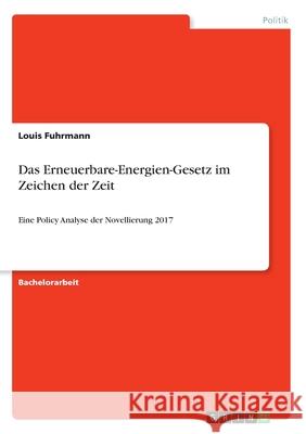 Das Erneuerbare-Energien-Gesetz im Zeichen der Zeit: Eine Policy Analyse der Novellierung 2017 Fuhrmann, Louis 9783346123855 Grin Verlag