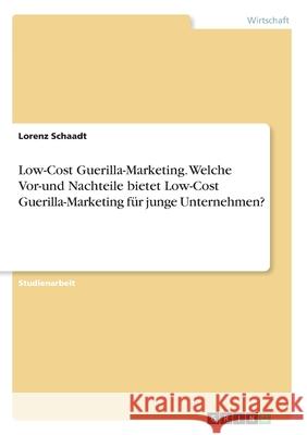 Low-Cost Guerilla-Marketing. Welche Vor-und Nachteile bietet Low-Cost Guerilla-Marketing für junge Unternehmen? Lorenz Schaadt 9783346123916
