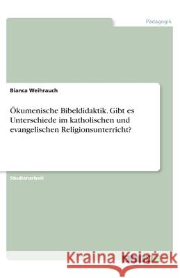 Ökumenische Bibeldidaktik. Gibt es Unterschiede im katholischen und evangelischen Religionsunterricht? Bianca Weihrauch 9783346125538