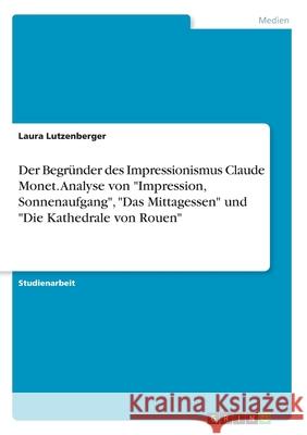Der Begründer des Impressionismus Claude Monet. Analyse von Impression, Sonnenaufgang, Das Mittagessen und Die Kathedrale von Rouen Lutzenberger, Laura 9783346129970