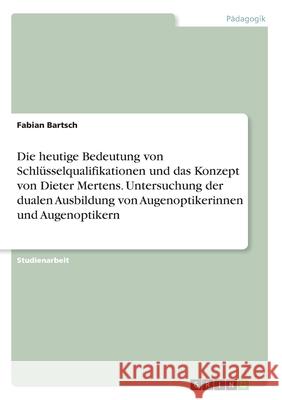 Die heutige Bedeutung von Schlüsselqualifikationen und das Konzept von Dieter Mertens. Untersuchung der dualen Ausbildung von Augenoptikerinnen und Au Bartsch, Fabian 9783346130549