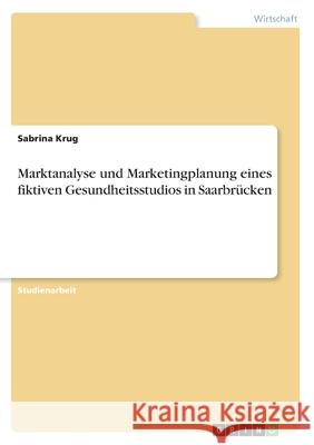Marktanalyse und Marketingplanung eines fiktiven Gesundheitsstudios in Saarbrücken Sabrina Krug 9783346133724