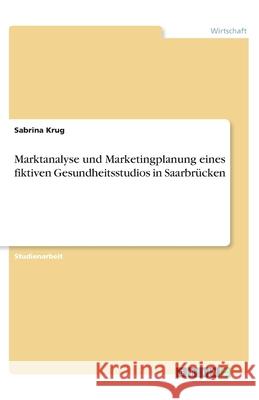 Marktanalyse und Marketingplanung eines fiktiven Gesundheitsstudios in Saarbrücken Sabrina Krug 9783346133724 Grin Verlag