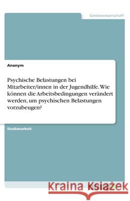 Psychische Belastungen bei Mitarbeiter/innen in der Jugendhilfe. Wie können die Arbeitsbedingungen verändert werden, um psychischen Belastungen vorzub Anonym 9783346134516 Grin Verlag