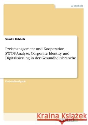 Preismanagement und Kooperation, SWOT-Analyse, Corporate Identity und Digitalisierung in der Gesundheitsbranche Sandra Rebholz 9783346134950