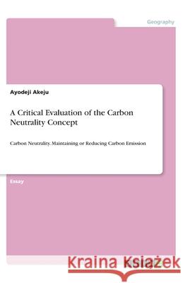 A Critical Evaluation of the Carbon Neutrality Concept: Carbon Neutrality. Maintaining or Reducing Carbon Emission Akeju, Ayodeji 9783346134998