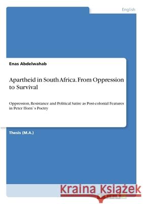 Apartheid in South Africa. From Oppression to Survival: Oppression, Resistance and Political Satire as Post-colonial Features in Peter Horn`s Poetry Enas Abdelwahab 9783346136916