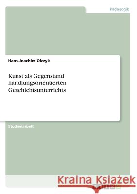 Kunst als Gegenstand handlungsorientierten Geschichtsunterrichts Olczyk, Hans-Joachim 9783346139283 GRIN Verlag