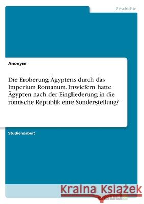 Die Eroberung Ägyptens durch das Imperium Romanum. Inwiefern hatte Ägypten nach der Eingliederung in die römische Republik eine Sonderstellung? Katharina Ramke 9783346141408