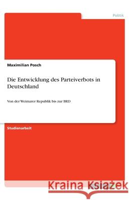 Die Entwicklung des Parteiverbots in Deutschland: Von der Weimarer Republik bis zur BRD Posch, Maximilian 9783346144775